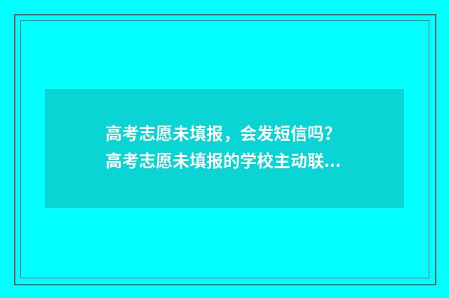 高考志愿未填报，会发短信吗？ 高考志愿未填报的学校主动联系可靠吗