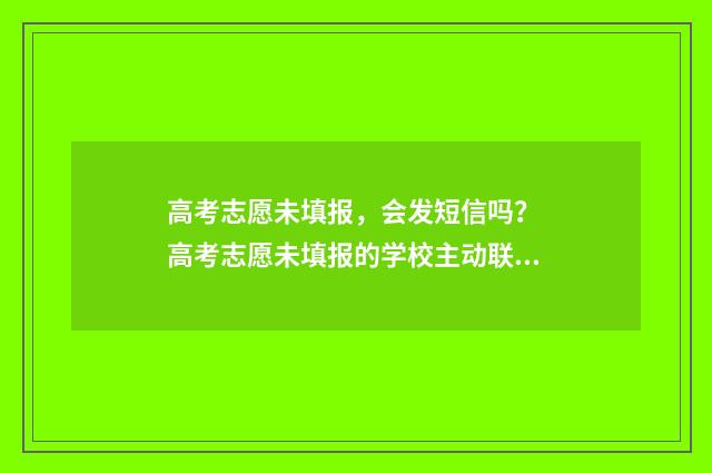 高考志愿未填报，会发短信吗？ 高考志愿未填报的学校主动联系可靠吗
