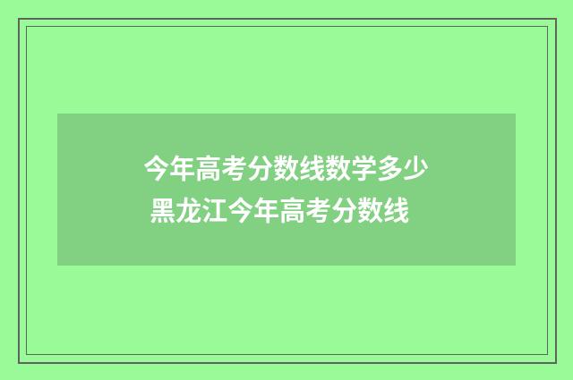 今年高考分数线数学多少 黑龙江今年高考分数线