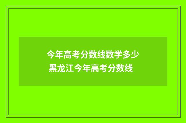 今年高考分数线数学多少 黑龙江今年高考分数线