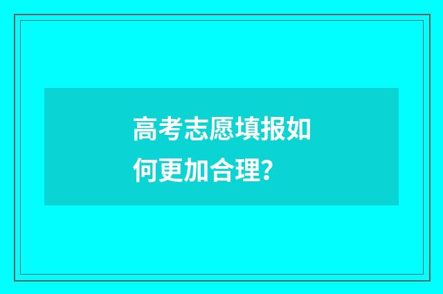 高考志愿填报如何更加合理？