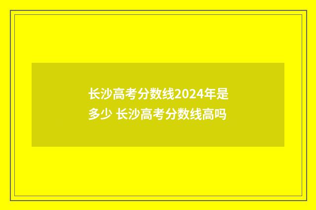 长沙高考分数线2024年是多少 长沙高考分数线高吗