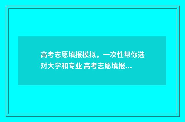 高考志愿填报模拟，一次性帮你选对大学和专业 高考志愿填报模拟投档什么意思