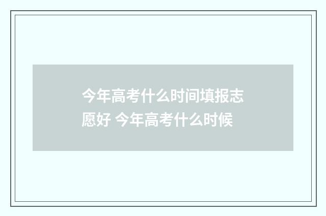 今年高考什么时间填报志愿好 今年高考什么时候