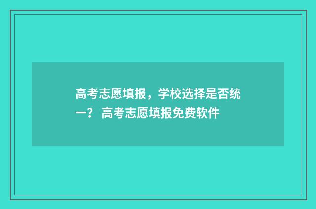 高考志愿填报，学校选择是否统一？ 高考志愿填报免费软件