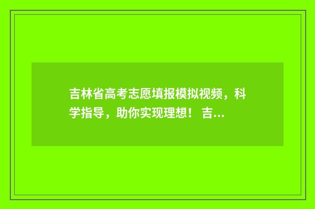 吉林省高考志愿填报模拟视频，科学指导，助你实现理想！ 吉林省高考志愿录取查询