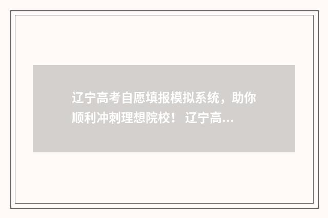 辽宁高考自愿填报模拟系统，助你顺利冲刺理想院校！ 辽宁高考自愿填报说明