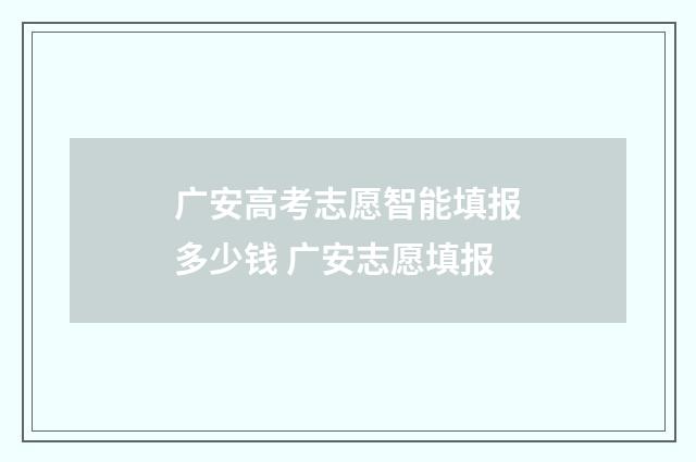 广安高考志愿智能填报多少钱 广安志愿填报