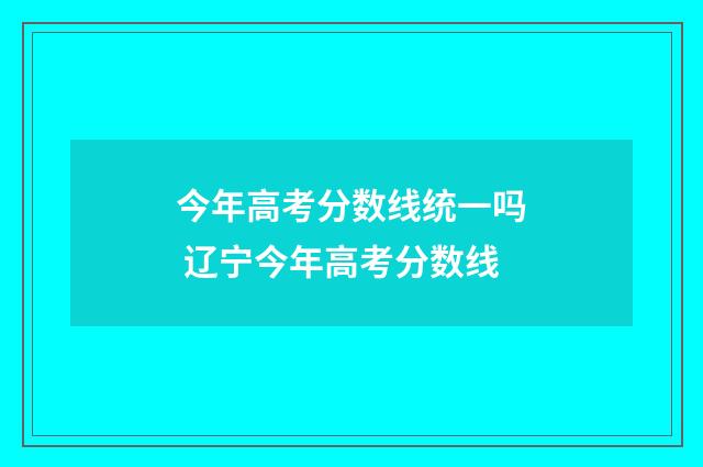 今年高考分数线统一吗 辽宁今年高考分数线