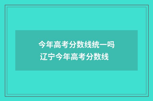 今年高考分数线统一吗 辽宁今年高考分数线