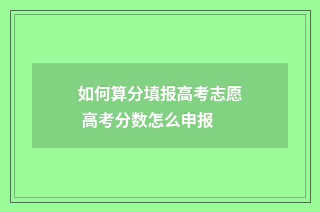 如何算分填报高考志愿 高考分数怎么申报