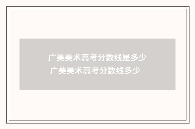 广美美术高考分数线是多少 广美美术高考分数线多少