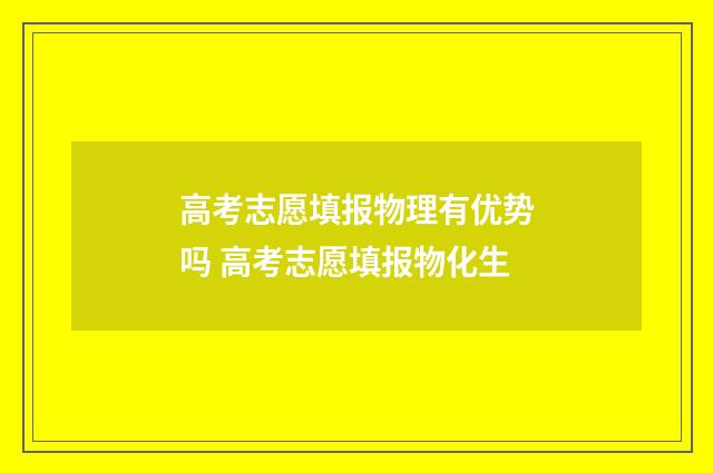高考志愿填报物理有优势吗 高考志愿填报物化生