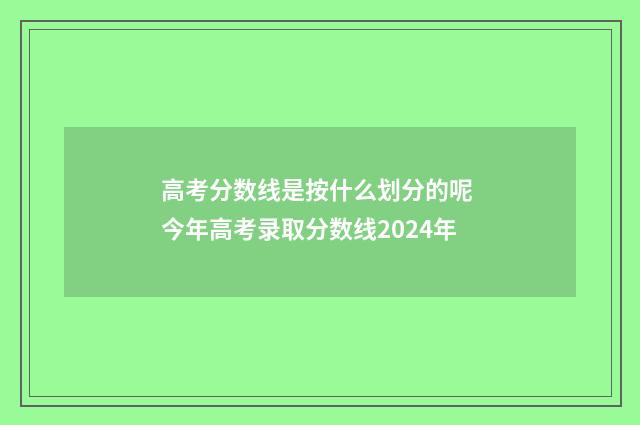 高考分数线是按什么划分的呢 今年高考录取分数线2024年