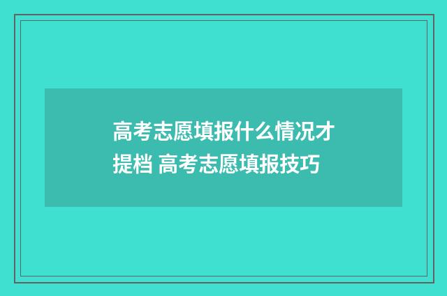 高考志愿填报什么情况才提档 高考志愿填报技巧
