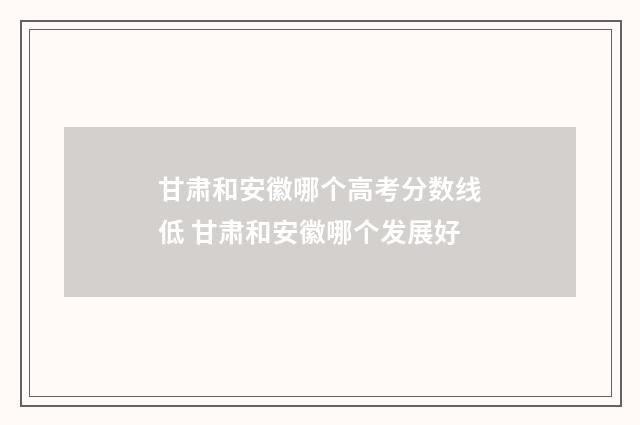 甘肃和安徽哪个高考分数线低 甘肃和安徽哪个发展好