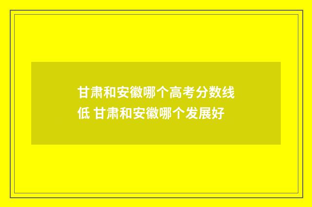 甘肃和安徽哪个高考分数线低 甘肃和安徽哪个发展好
