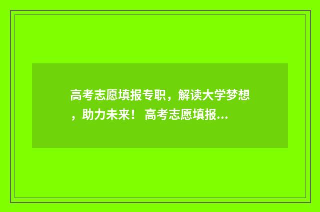 高考志愿填报专职，解读大学梦想，助力未来！ 高考志愿填报志愿表