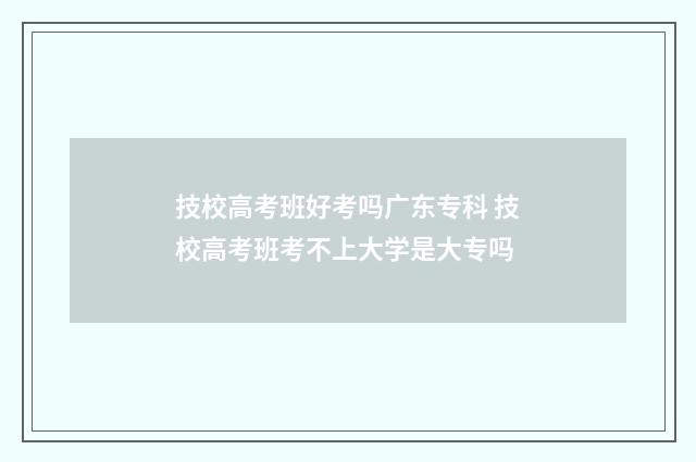 技校高考班好考吗广东专科 技校高考班考不上大学是大专吗