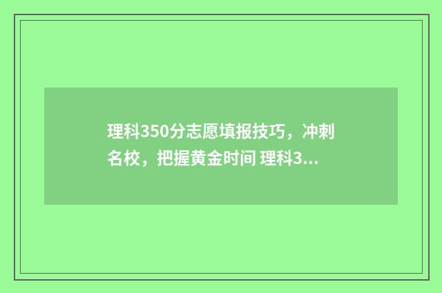 理科350分志愿填报技巧，冲刺名校，把握黄金时间 理科350分有什么大学