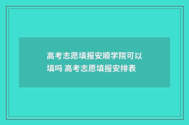 高考志愿填报安顺学院可以填吗 高考志愿填报安排表