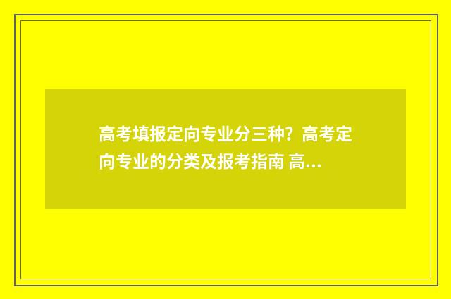 高考填报定向专业分三种？高考定向专业的分类及报考指南 高考报考定向