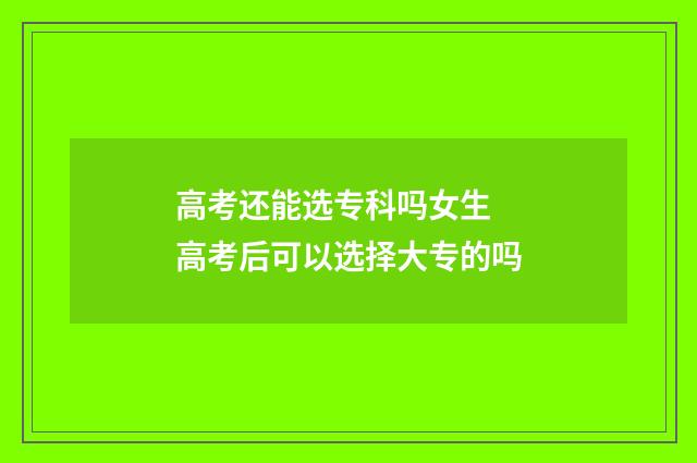 高考还能选专科吗女生 高考后可以选择大专的吗