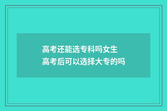 高考还能选专科吗女生 高考后可以选择大专的吗