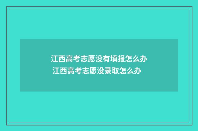 江西高考志愿没有填报怎么办 江西高考志愿没录取怎么办