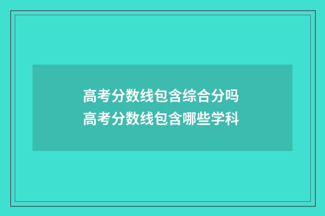 高考分数线包含综合分吗 高考分数线包含哪些学科