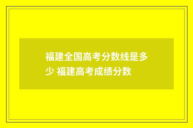 福建全国高考分数线是多少 福建高考成绩分数