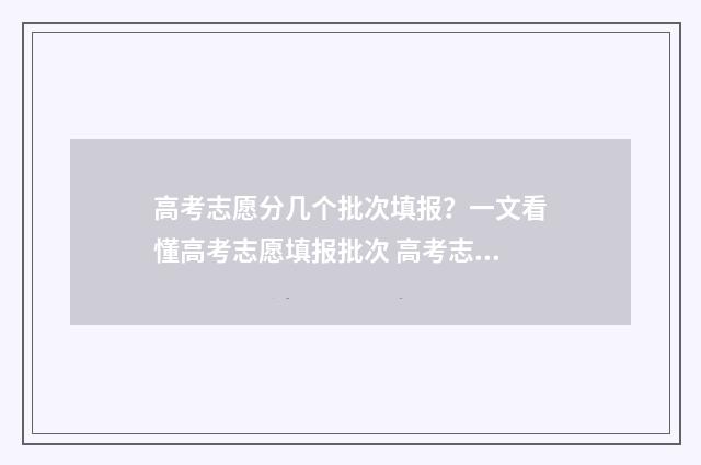 高考志愿分几个批次填报？一文看懂高考志愿填报批次 高考志愿有几个?