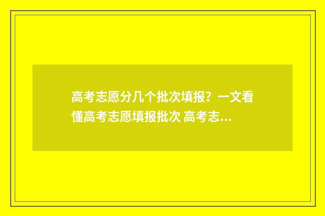 高考志愿分几个批次填报？一文看懂高考志愿填报批次 高考志愿有几个?