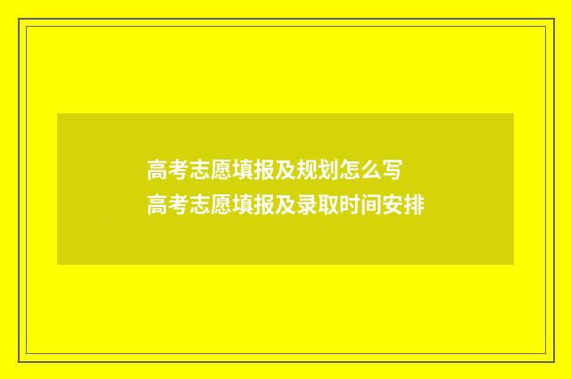 高考志愿填报及规划怎么写 高考志愿填报及录取时间安排