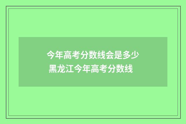 今年高考分数线会是多少 黑龙江今年高考分数线