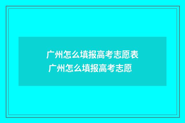 广州怎么填报高考志愿表 广州怎么填报高考志愿