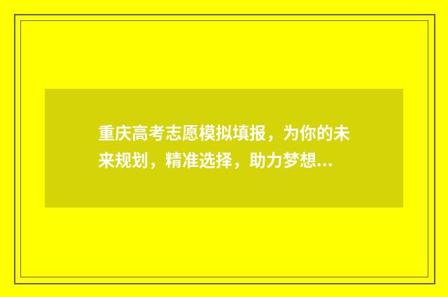 重庆高考志愿模拟填报，为你的未来规划，精准选择，助力梦想！ 重庆高考志愿模版