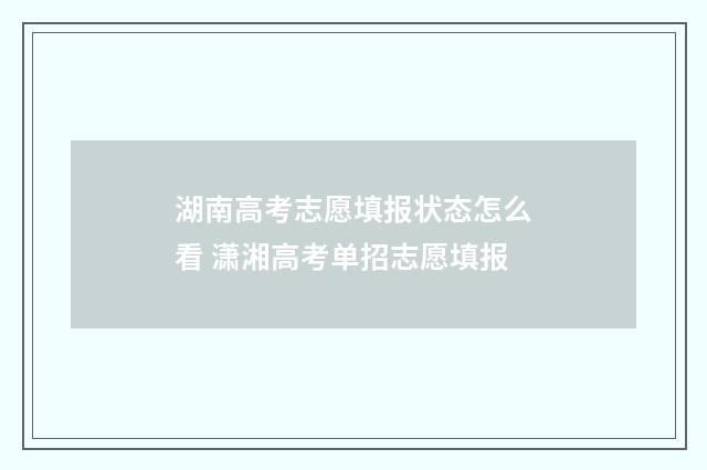 湖南高考志愿填报状态怎么看 潇湘高考单招志愿填报