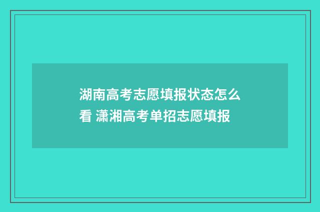 湖南高考志愿填报状态怎么看 潇湘高考单招志愿填报
