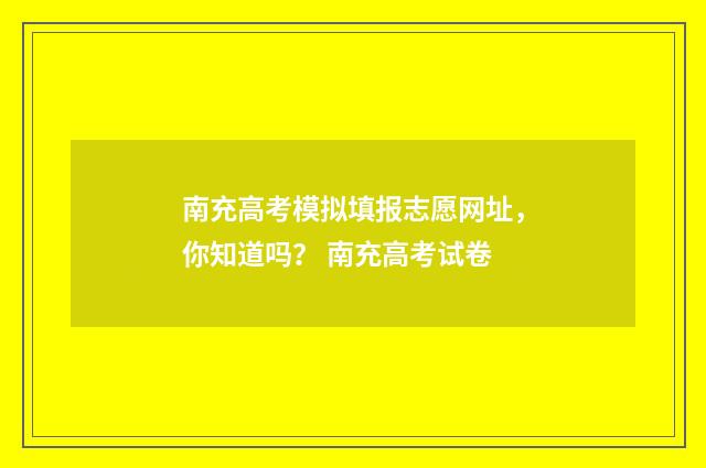南充高考模拟填报志愿网址，你知道吗？ 南充高考试卷