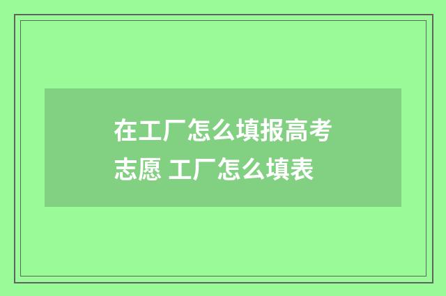 在工厂怎么填报高考志愿 工厂怎么填表