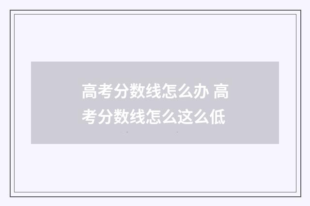 高考分数线怎么办 高考分数线怎么这么低