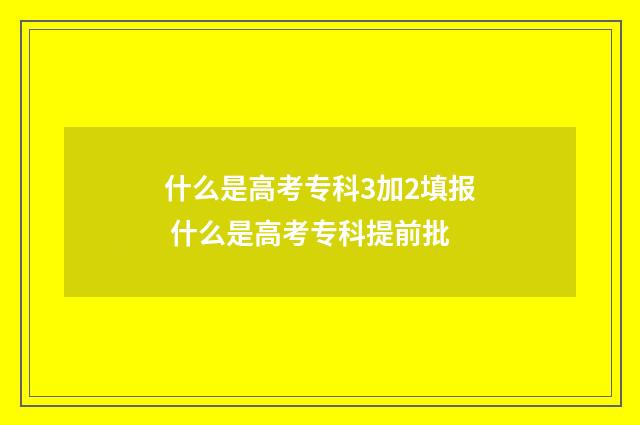 什么是高考专科3加2填报 什么是高考专科提前批