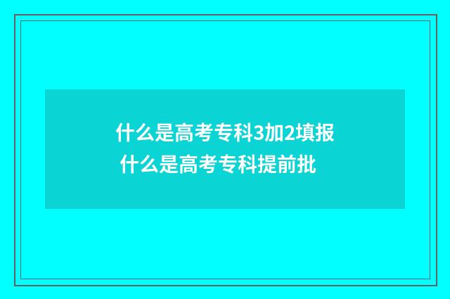 什么是高考专科3加2填报 什么是高考专科提前批