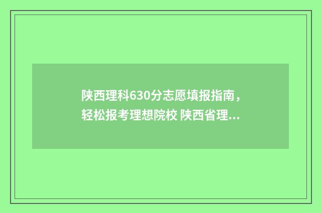 陕西理科630分志愿填报指南，轻松报考理想院校 陕西省理科650分排名多少