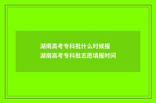 湖南高考专科批什么时候报 湖南高考专科批志愿填报时间