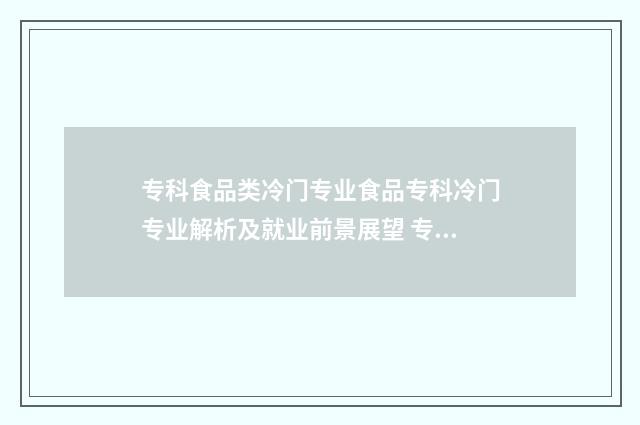 专科食品类冷门专业食品专科冷门专业解析及就业前景展望 专科食品专业