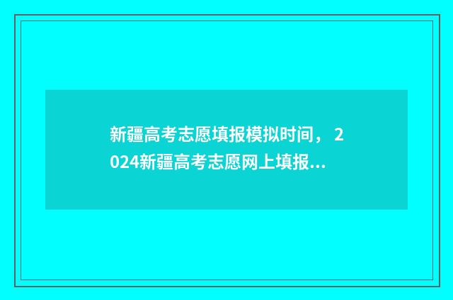 新疆高考志愿填报模拟时间， 2024新疆高考志愿网上填报时间及入口 新疆高考志愿填报系统入口