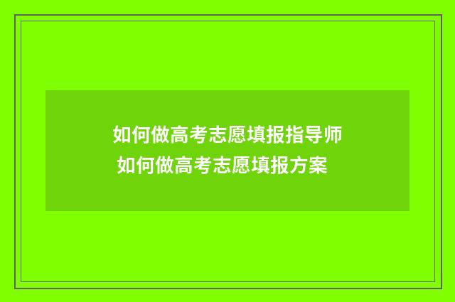 如何做高考志愿填报指导师 如何做高考志愿填报方案
