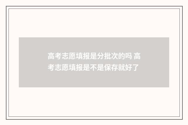 高考志愿填报是分批次的吗 高考志愿填报是不是保存就好了